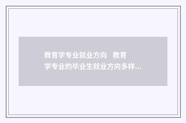 教育学专业就业方向
教育学专业的毕业生就业方向多样,可以选择从事教育教学、教育管理、教育研究等不同领域的工作。在学校教育系统,毕业生可担任老师、教育顾问