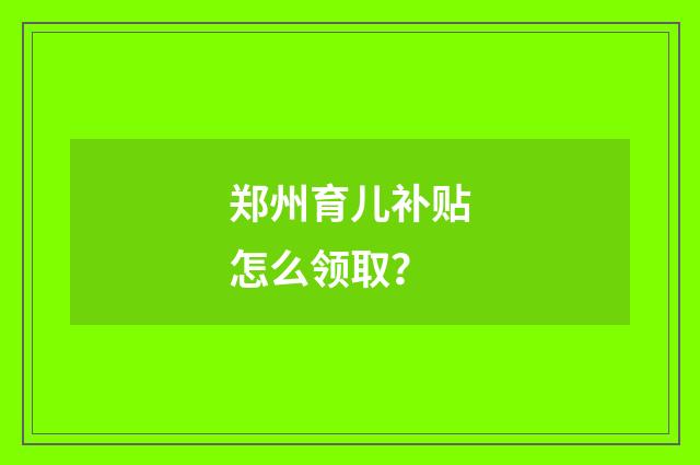 郑州育儿补贴怎么领取?
