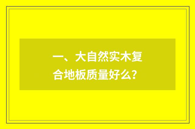 一、大自然实木复合地板质量好么？