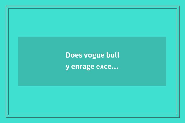 Does vogue bully enrage excellent article table?