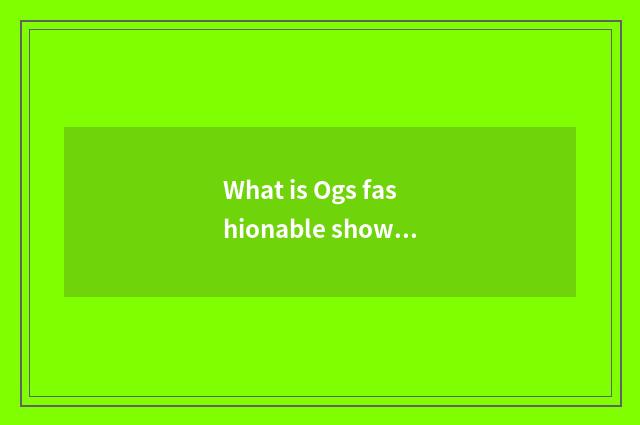 What is Ogs fashionable show?