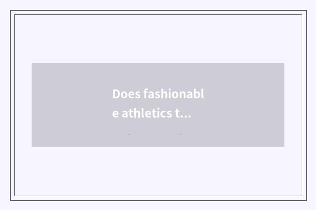 Does fashionable athletics take excellent article case?
