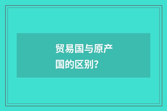 贸易国与原产国的区别？