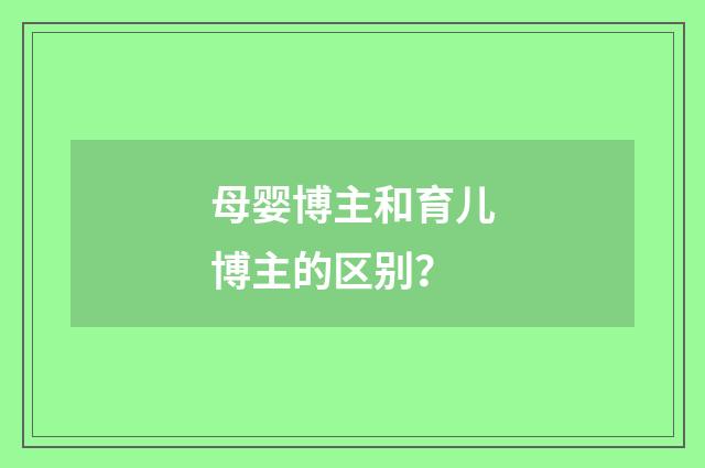 母婴博主和育儿博主的区别？