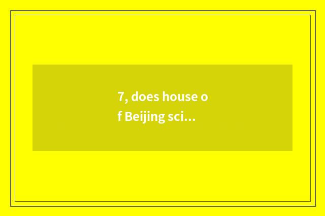 7, does house of Beijing science and technology make an appointment amuse onesel