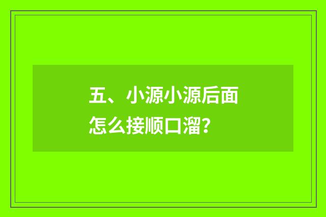 五、小源小源后面怎么接顺口溜?