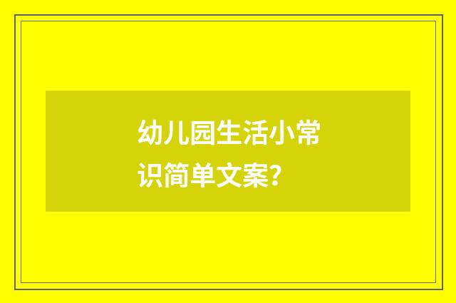 幼儿园生活小常识简单文案?