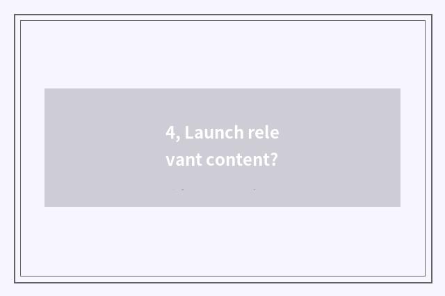 4, Launch relevant content?