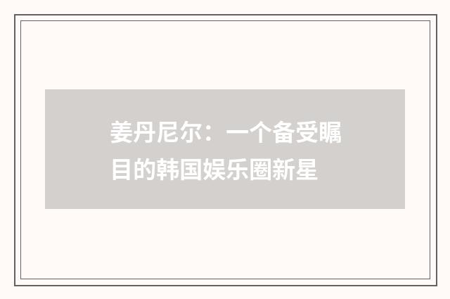 姜丹尼尔:一个备受瞩目的韩国娱乐圈新星
