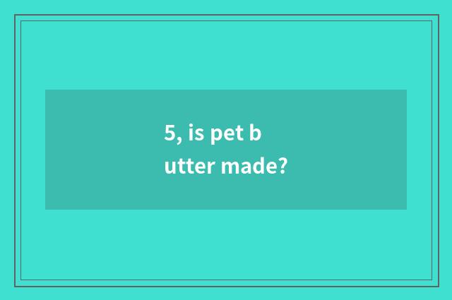 5, is pet butter made?