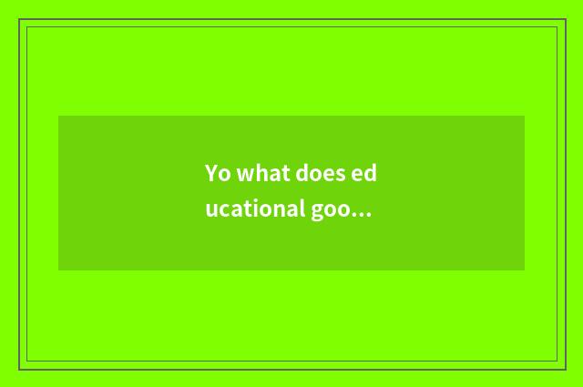 Yo what does educational good method have?