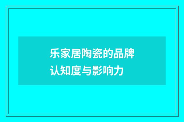 乐家居陶瓷的品牌认知度与影响力