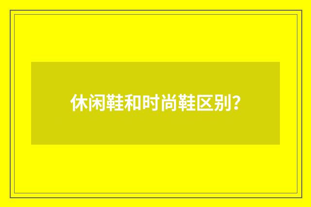 休闲鞋和时尚鞋区别？