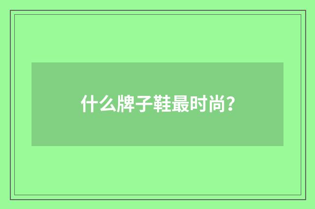 什么牌子鞋最时尚？
