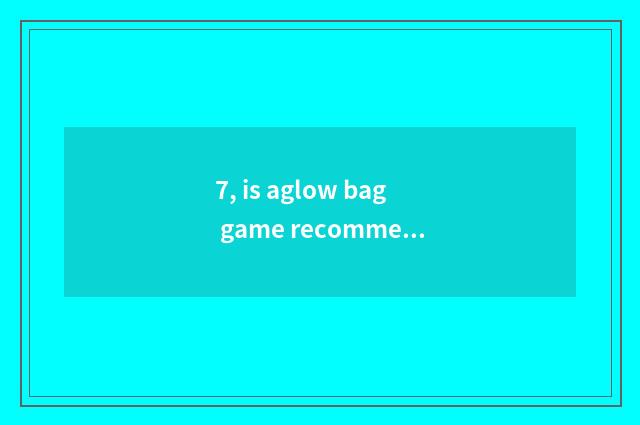 7, is aglow bag game recommended?