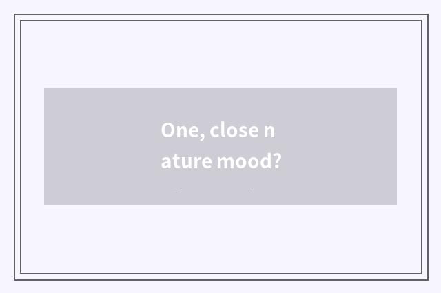 One, close nature mood?