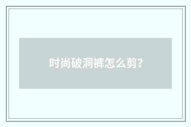 时尚破洞裤怎么剪？