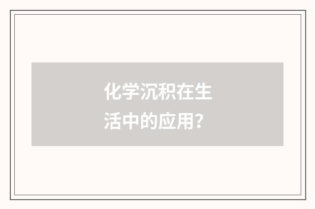 化学沉积在生活中的应用？