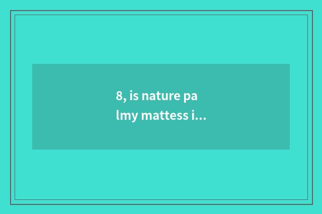 8, is nature palmy mattess is nature palmy mattess how?