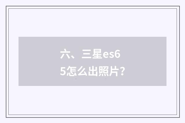 六、三星es65怎么出照片?