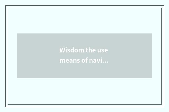 Wisdom the use means of navigation of much recreation government
