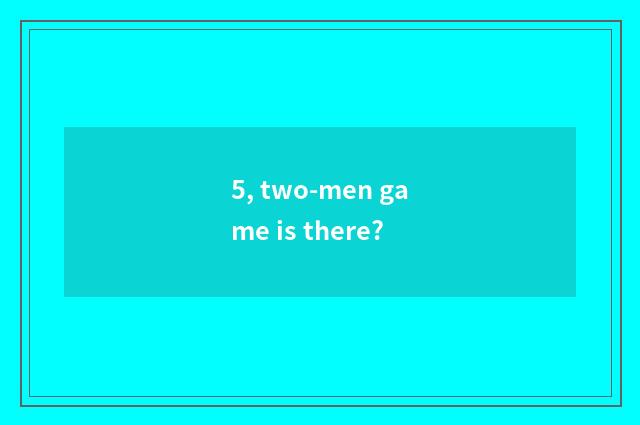 5, two-men game is there?