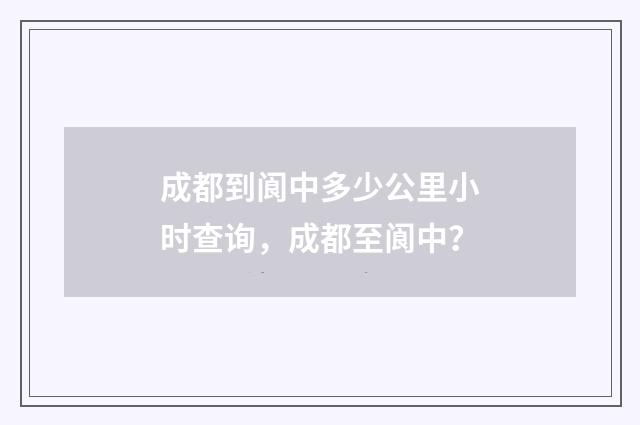 成都到阆中多少公里小时查询,成都至阆中?