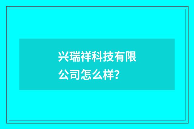 兴瑞祥科技有限公司怎么样?