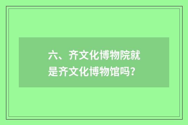 六、齐文化博物院就是齐文化博物馆吗？