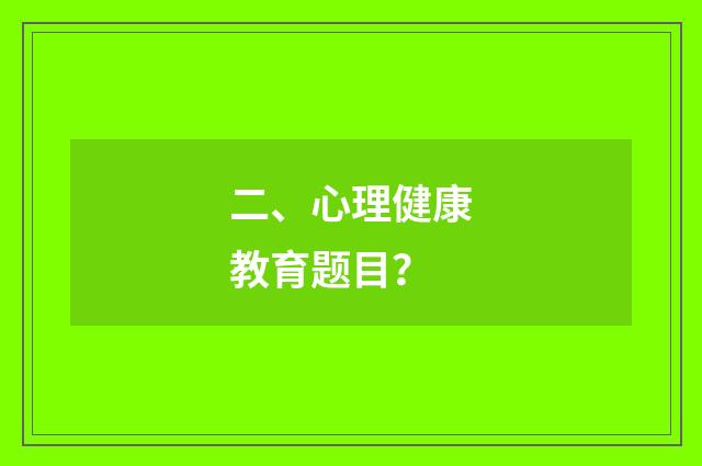 二、心理健康教育题目？