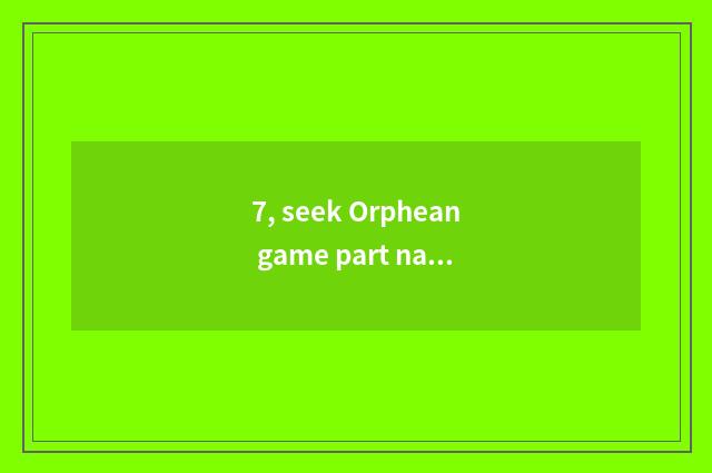 7, seek Orphean game part name?
