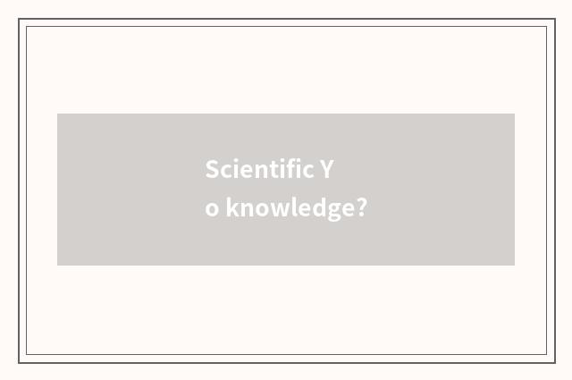 Scientific Yo knowledge?