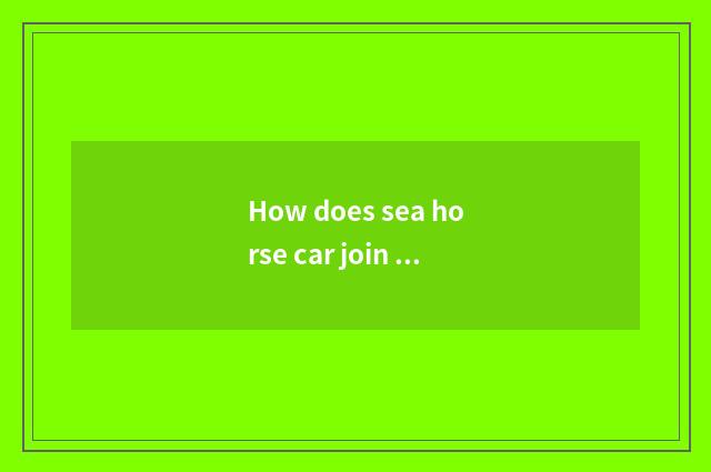 How does sea horse car join Carlife?