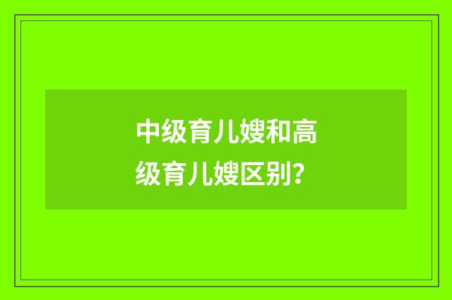 中级育儿嫂和高级育儿嫂区别？