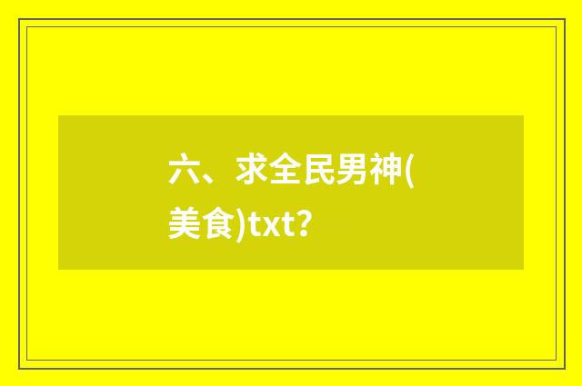六、求全民男神(美食)txt？