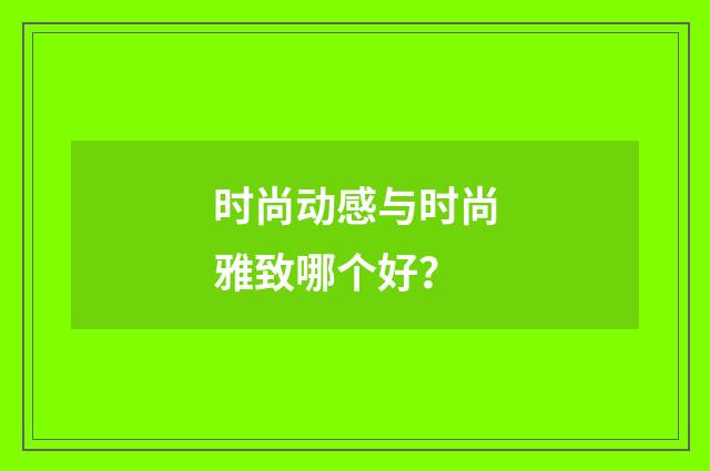 时尚动感与时尚雅致哪个好?
