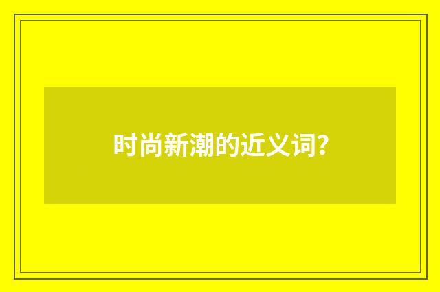 时尚新潮的近义词?