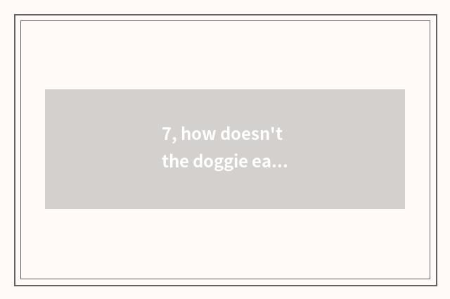 7, how doesn't the doggie eat dog food to do?
