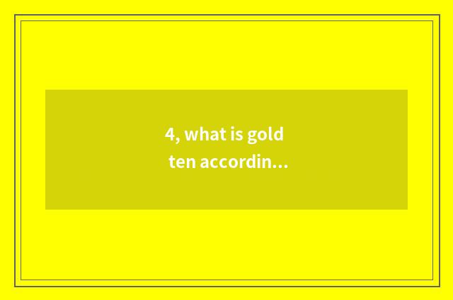 4, what is gold ten according to?