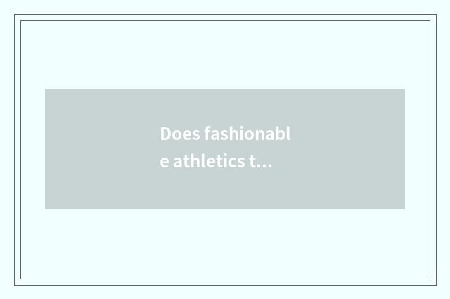 Does fashionable athletics take excellent article case?