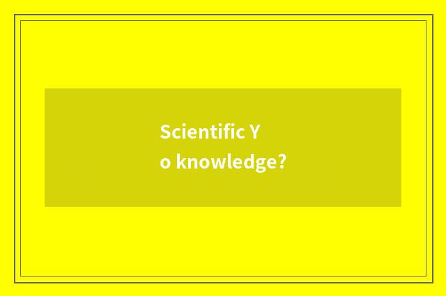 Scientific Yo knowledge?
