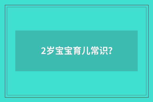 2岁宝宝育儿常识？