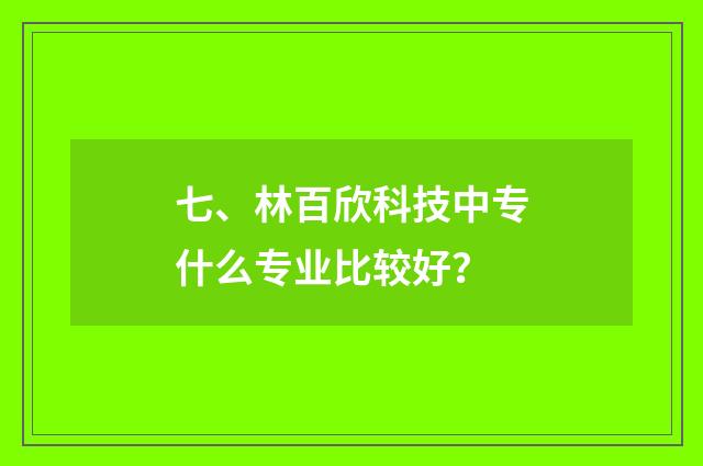 七、林百欣科技中专什么专业比较好?