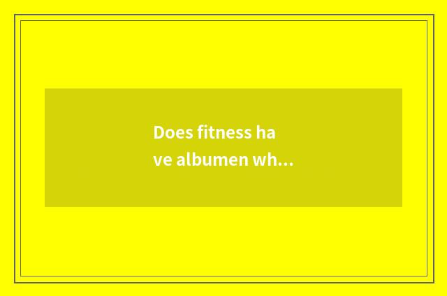 Does fitness have albumen white?