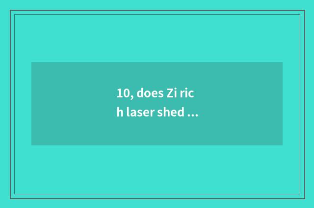 10, does Zi rich laser shed plastic hospital which technology is good?
