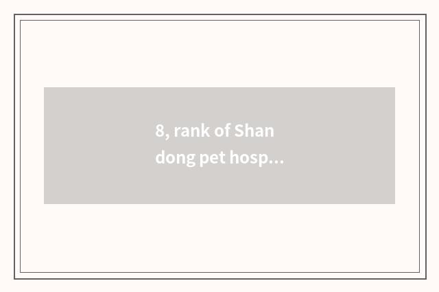 8, rank of Shandong pet hospital?