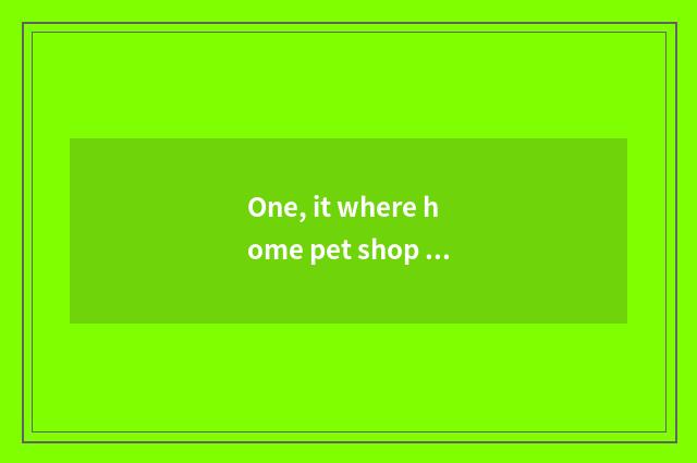 One, it where home pet shop interlinks is good that where home pet shop interlin
