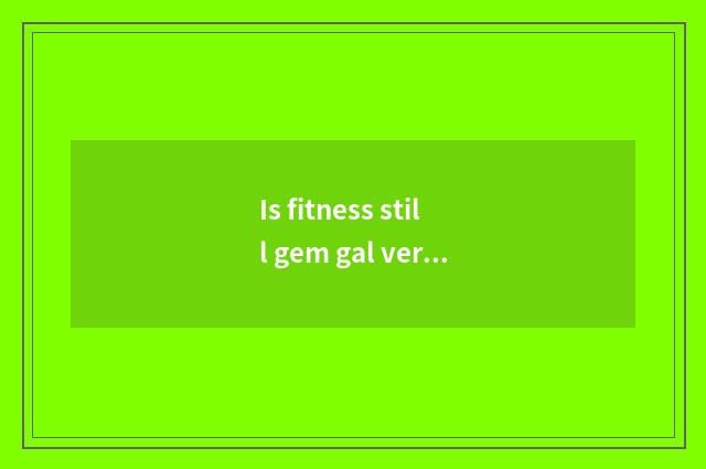 Is fitness still gem gal very good?