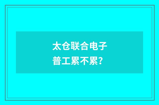 太仓联合电子普工累不累？