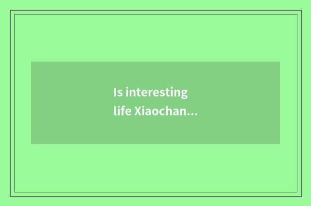 Is interesting life Xiaochang known?